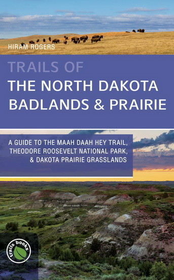 Trails of the North Dakota Badlands & Prairies: A Guide to The Maah Daah Hey Trail, Theodore Roosevelt National Park, & Dakota Prairie Grasslands - HIRAM ROGERS