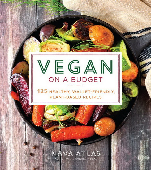Vegan on a Budget : 125 Healthy Wallet - Friendly Plant - Based Recipes - NAVA ATLAS