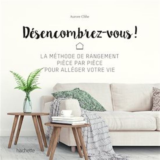 Désencombrez-vous ! : la méthode de rangement pièce par pièce pour alléger votre vie - AURORE CHHE