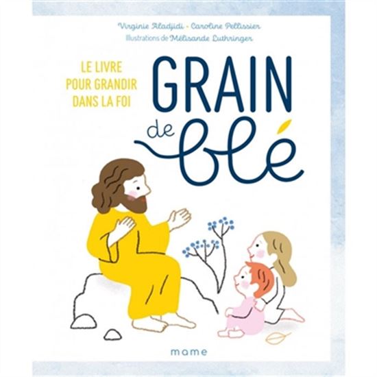 Grain de blé : le livre pour grandir dans la foi - VIRGINIE ALADJIDI - CAROLINE PELLISSIER