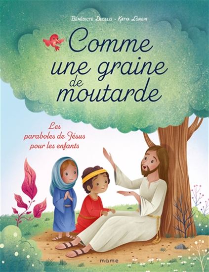 Comme une graine de moutarde : les paraboles de Jésus pour les enfants - BÉNÉDICTE DELELIS - KATYA LONGHI