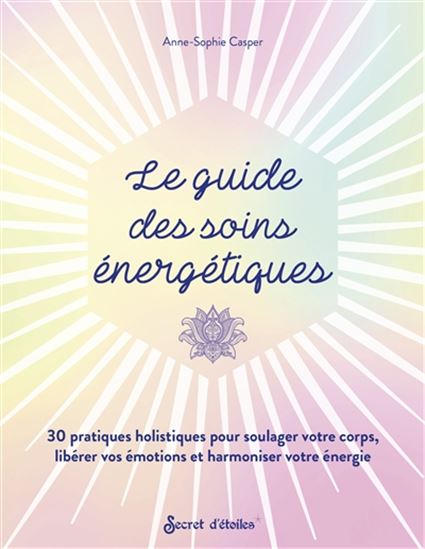Le Guide des soins énergétiques : 30 pratiques holistiques pour soulager votre corps, libérer vos émotions et harmoniser votre énergie - ANNE-SOPHIE CASPER