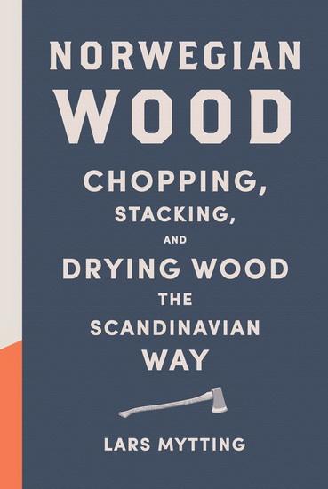 Norwegian Wood: Chopping, Stacking, and Drying Wood the Scandinavian Way - LARS MYTTING
