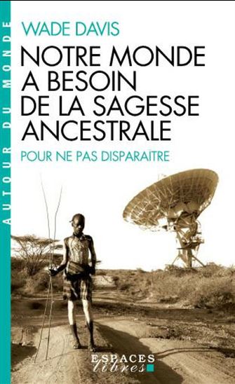 Notre monde a besoin de la sagesse ancestrale : pour ne pas disparaître - WADE DAVIS