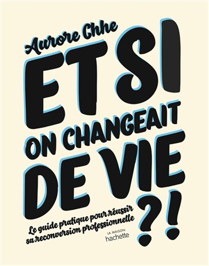 Et si on changeait de vie ?! : le guide pratique pour réussir sa reconversion professionnelle - AURORE CHHE