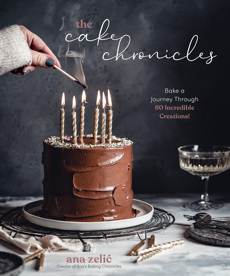 Cake Chronicles : Bake a Journey Through 60 Incredible Creations - ANA ZELIC