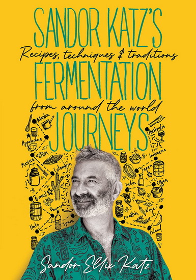 Sandor Katz's Fermentation Journeys : Recipes, Techniques, and Traditions from around the World - SANDOR ELLIX KATZ