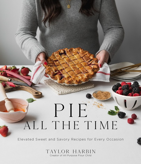 Pie All the Time : Elevated Sweet and Savory Recipes for Every Occasion - TAYLOR HARBIN