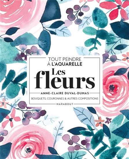 Les Fleurs : bouquets, couronnes & autres compositions : tout peindre à l&#39;aquarelle - ANNE-CLAIRE DUVAL-DUMAS