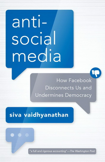 Antisocial Media : How Facebook Disconnects Us and Undermines Democracy - SIVA VAIDHYANATHAN