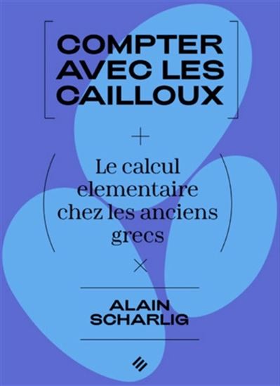 Compter avec des cailloux : le calcul élémentaire chez les anciens Grecs N. éd. - ALAIN SCHÄRLIG