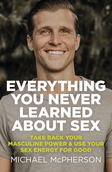 Everything You Never Learned About Sex: Take Back Your Masculine Power & Use Your Sex Energy For Good - MICHAEL MCPHERSON