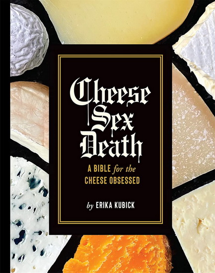 Cheese Sex Death : A Bible for the Cheese Obsessed - ERIKA KUBICK