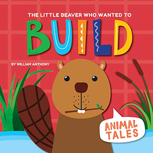 The Little Beaver Who Wanted to Build - WILLIAM ANTHONY