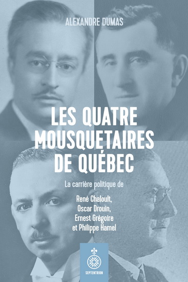 Les Quatre mousquetaires du Québec : la carrière politique de René Chaloult, Oscar Drouin, Ernest Grégoire et Philippe Hamel - ALEXANDRE DUMAS