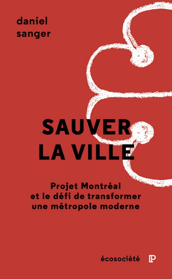 Sauver la ville : Projet Montréal et le défi de transformer une métropole moderne - DANIEL SANGER
