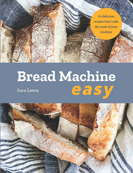 Bread Machine Easy : 70 Delicious Recipes that make the most of your Machine - SARA LEWIS