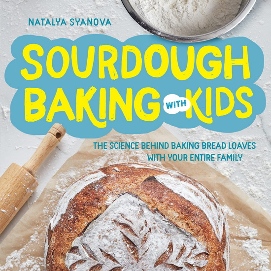 Sourdough Baking with Kids : The Science Behind Baking Bread Loaves with Your Entire Family - NATALYA SYANOVA