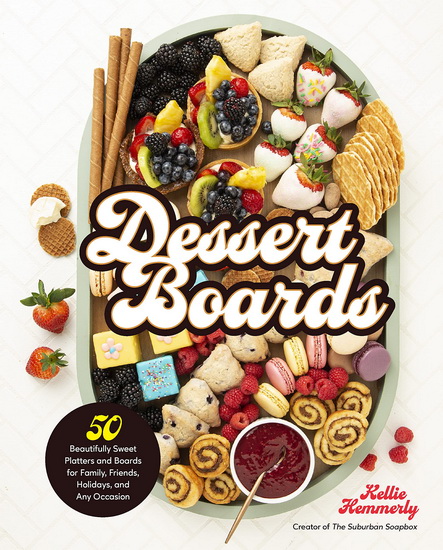 Dessert Boards : 50 Beautifully Sweet Platters and Boards for Family Friends Holidays and Any Occasion - KELLIE HEMMERLY