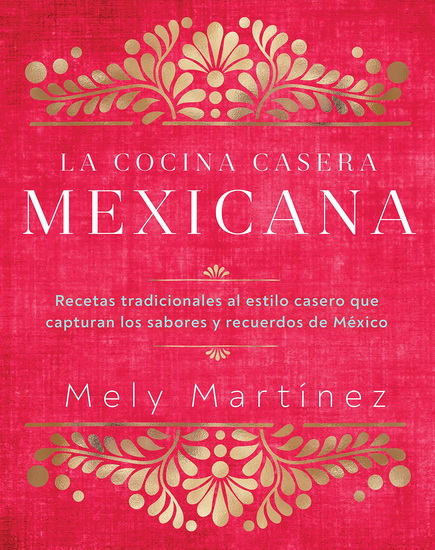 La cocina casera mexicana / The Mexican Home Kitchen Spanish Edition : Recetas tradicionales al estilo casero que capturan los sabores y recuerdos de México / Traditional Home - Style Recipes That Capture the Flavors and Memories of Mexico - MELY MARTÍNEZ
