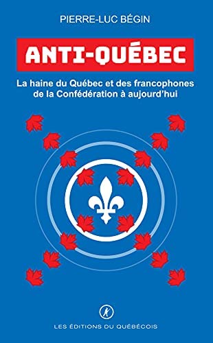 Anti-Québec : La haine du Québec et des francophones de la confédération à aujourd&#39;hui - PIERRE-LUC BÉGIN