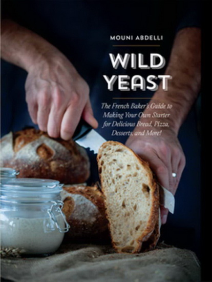 Wild Yeast : The French Bakers Guide to Making Your Own Starter for Delicious Bread Pizza Desserts and More - MOUNI ABDELLI