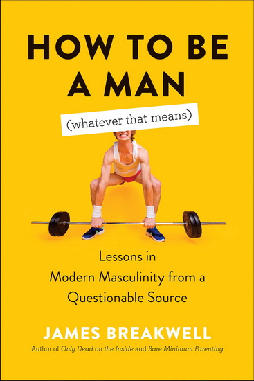 How to Be a Man Whatever That Means : Lessons in Modern Masculinity from a Questionable Source - JAMES BREAKWELL