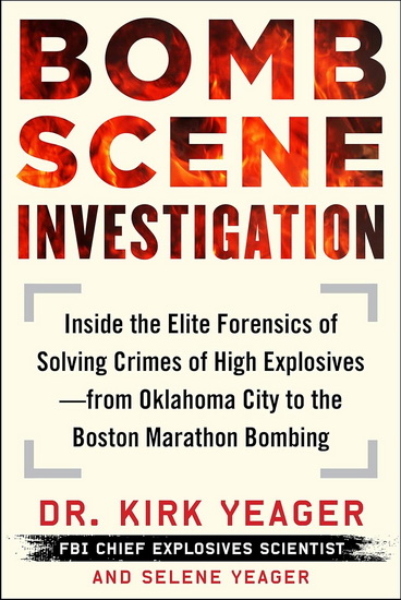 Bomb Scene Investigation : Inside the Elite Forensics of Solving Crimes of High Explosives—from Oklahoma City to the Boston Marathon Bombing - KIRK YEAGER - SELENE YEAGER