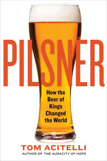 Pilsner : How the Beer of Kings Changed the World - TOM ACITELLI