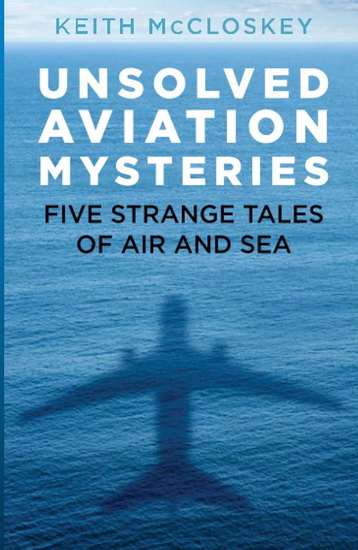 Unsolved Aviation Mysteries : Five Strange Tales of Air and Sea - KEITH MCCLOSKEY