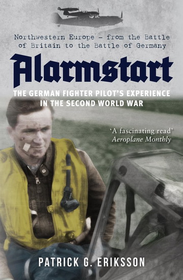 Alarmstart : The German Fighter Pilots Experience in the Second World War : Northwestern Europe - From the Battle of Britain to the Battle of Germany - PATRICK G ERIKSSON