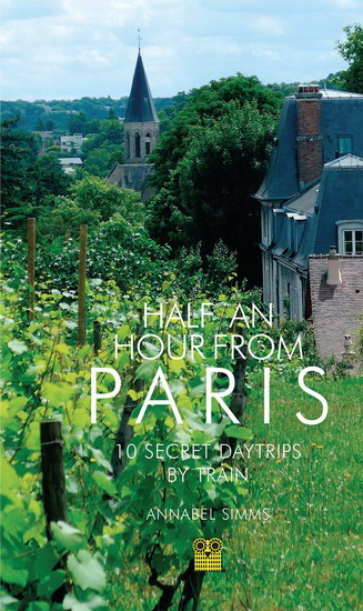 Half an Hour from Paris : 10 Secret Daytrips by Train - ANNABEL SIMMS