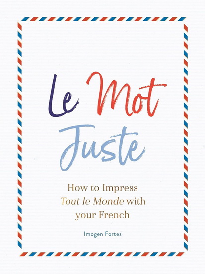 Le Mot Juste : How to Impress Tout le Monde with Your French - IMOGEN FORTES