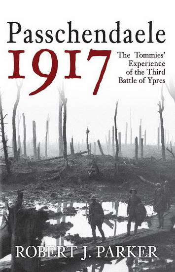 Passchendaele 1917 : The Tommies Experience of the Third Battle of Ypres - ROBERT J PARKER