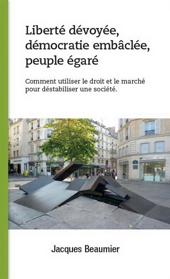 Liberté dévoyée, démocratie embâclée, peuple égaré : comment utiliser le droit et le marché pour déstabiliser une société - JACQUES BEAUMIER