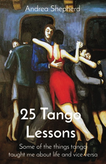 25 Tango Lessons: Some of the Things Tango Taught Me About Life and Vice Versa - ANDREA SHEPHERD