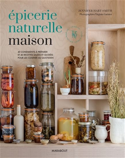 Épicerie naturelle maison : 40 condiments à préparer et 40 recettes salées et sucrées pour les cuisiner au quotidien - JENNIFER HART-SMITH
