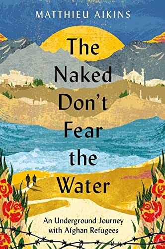 The Naked Don't Fear the Water : An Underground Journey with Afghan Refugees - MATTHIEU AIKINS
