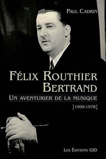 Félix Routhier Bertrand : Un aventurier de la musique 1909-1978 - PAUL CADRIN