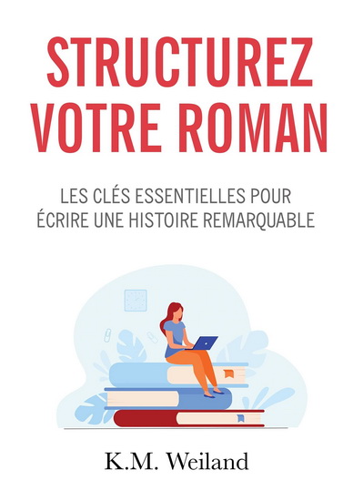 Structurez votre roman : les clés essentielles pour écrire une histoire remarquable - K M WEILAND