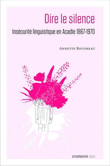Dire le silence : Insécurité linguistique en Acadie 1867-1970 - ANNETTE BOUDREAU