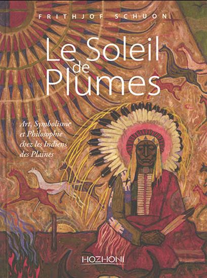 Le Soleil de plumes : art, symbolisme et philosophie chez les indiens des plaines - FRITHJOF SCHUON