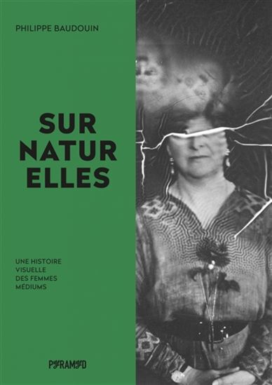 Surnaturelles : une histoire visuelle des femmes médiums - PHILIPPE BAUDOUIN