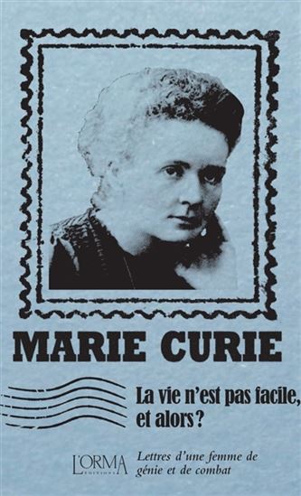 La Vie n'est pas facile, et alors ? : lettres d'une femme de génie et de combat - MARIE CURIE