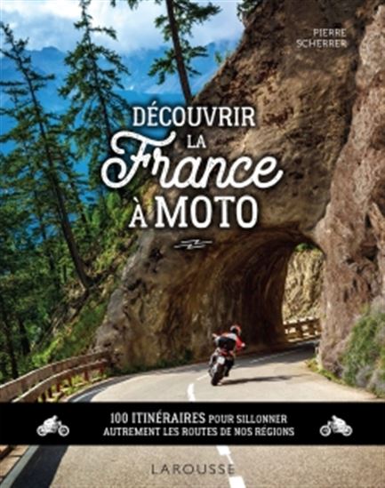 Découvrir la France à moto : 100 itinéraires pour sillonner autrement les routes de nos régions - PIERRE SCHERRER