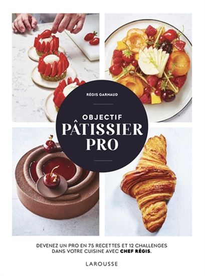 Objectif pâtissier pro : devenez un pro en 75 recettes et 12 challenges dans votre cuisine avec Chef Régis - RÉGIS GARNAUD