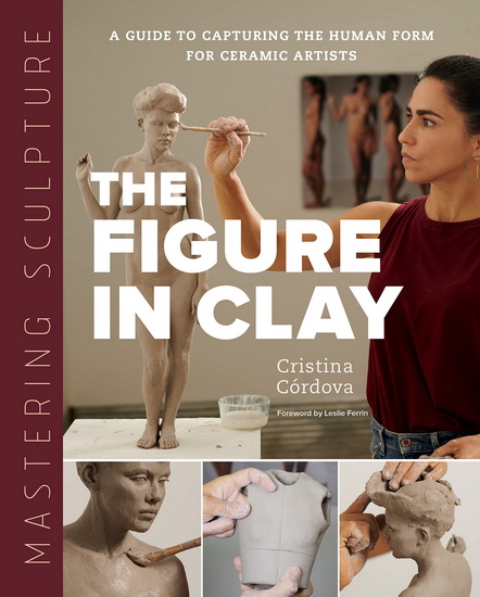Mastering Sculpture The Figure in Clay : A Guide to Capturing the Human Form for Ceramic Artists - CRISTINA CÓRDOVA