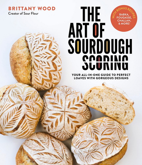 Art of Sourdough Scoring : Your All - In - One Guide to Perfect Loaves with Gorgeous Designs - BRITTANY WOOD