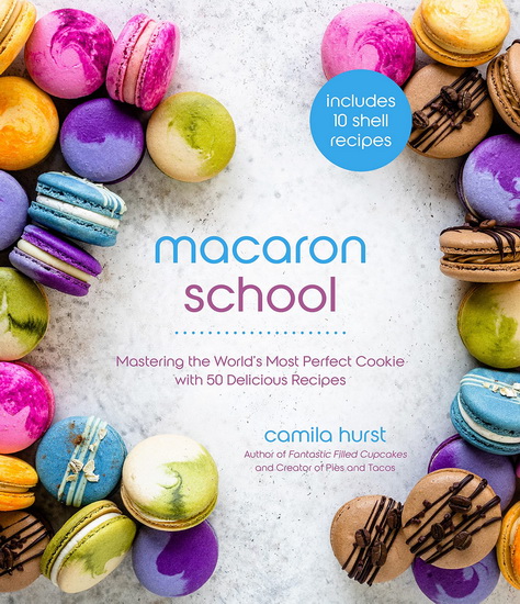 Macaron School : How to Master the Worlds Most Perfect Cookie with 50 Delicious Recipes - CAMILA HURST