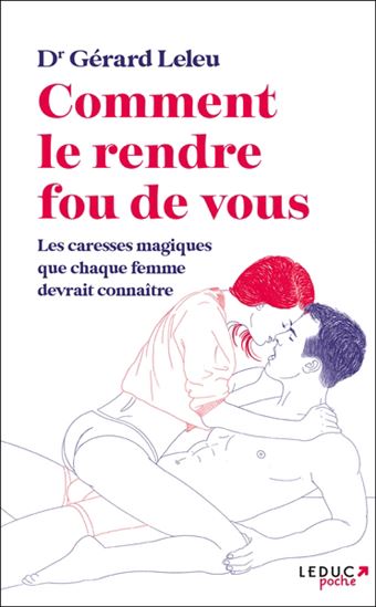 Comment le rendre fou (de vous) : les caresses magiques que chaque femme devrait connaître - GÉRARD LELEU